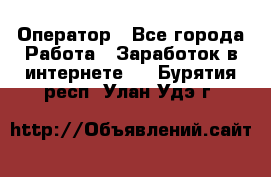 Оператор - Все города Работа » Заработок в интернете   . Бурятия респ.,Улан-Удэ г.